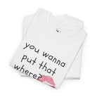 You Wanna Put That Where? | Mix & Match 100% Cotton Unisex Fun-Flirty Lovers’ Tees