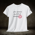 You Wanna Put That Where? | Mix & Match 100% Cotton Unisex Fun-Flirty Lovers’ Tees